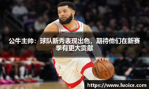 公牛主帅：球队新秀表现出色，期待他们在新赛季有更大贡献