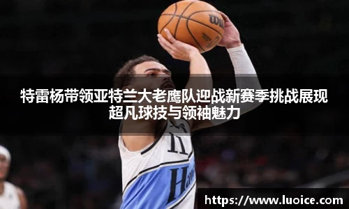 特雷杨带领亚特兰大老鹰队迎战新赛季挑战展现超凡球技与领袖魅力