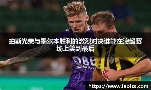 珀斯光荣与墨尔本胜利的激烈对决谁能在澳超赛场上笑到最后