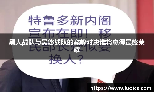 黑人战队与吴悠战队的巅峰对决谁将赢得最终荣耀